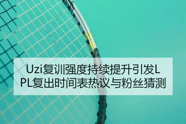 Uzi复训强度持续提升引发LPL复出时间表热议与粉丝猜测