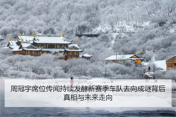 周冠宇席位传闻持续发酵新赛季车队去向成谜背后真相与未来走向