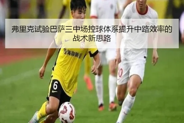 弗里克试验巴萨三中场控球体系提升中路效率的战术新思路