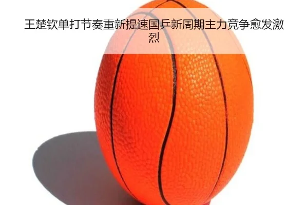 王楚钦单打节奏重新提速国乒新周期主力竞争愈发激烈