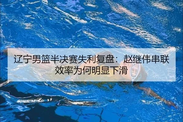 辽宁男篮半决赛失利复盘：赵继伟串联效率为何明显下滑