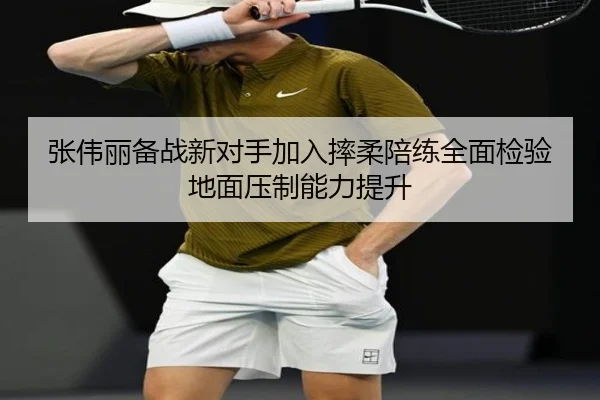 张伟丽备战新对手加入摔柔陪练全面检验地面压制能力提升