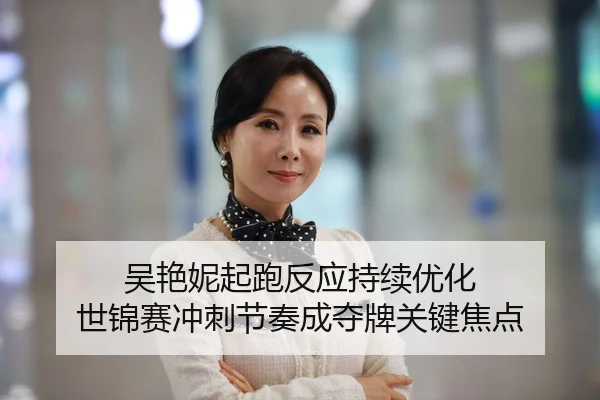 吴艳妮起跑反应持续优化 世锦赛冲刺节奏成夺牌关键焦点