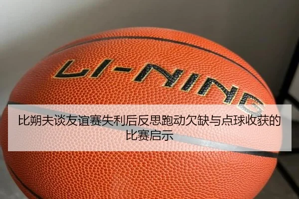 比朔夫谈友谊赛失利后反思跑动欠缺与点球收获的比赛启示