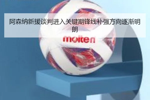 阿森纳新援谈判进入关键期锋线补强方向逐渐明朗