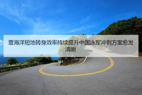 覃海洋短池转身效率持续提升中国泳军冲刺方案愈发清晰